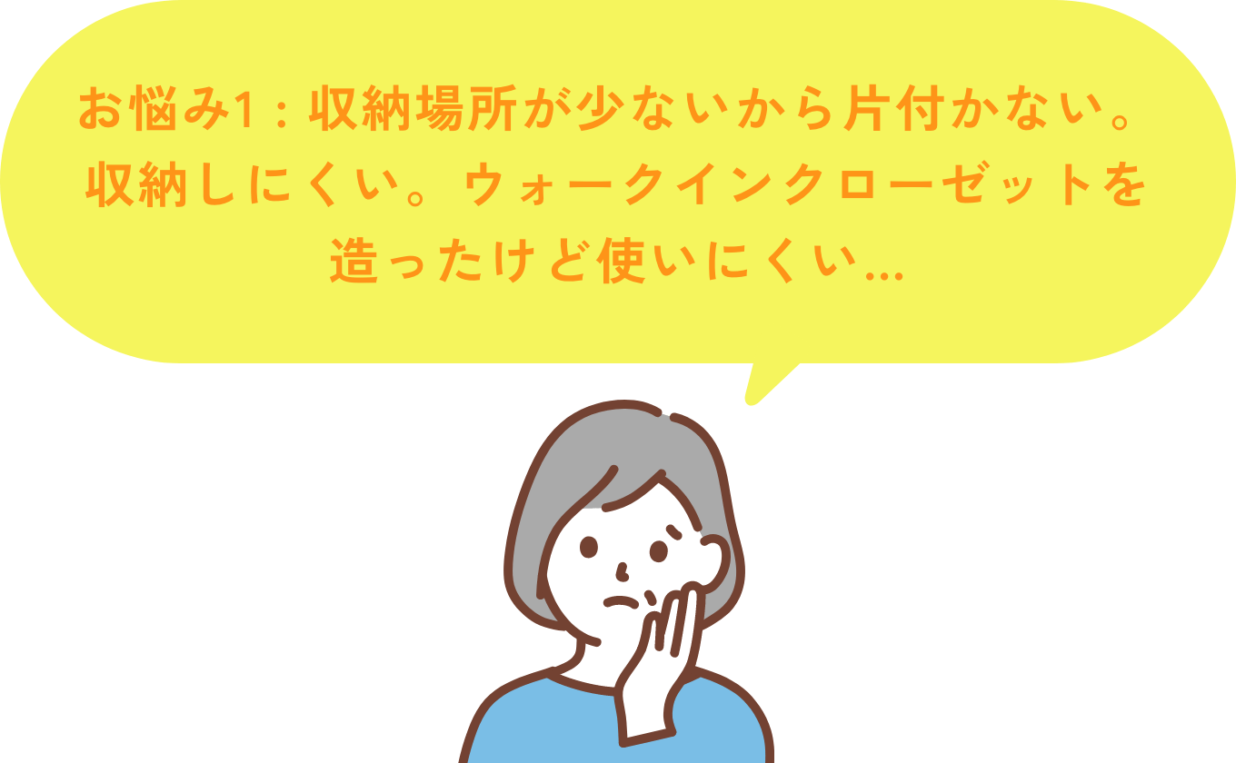 お悩み1 収納場所が少ないから片付かない。収納しにくい。ウォークインクローゼットを造ったけど使いにくい…