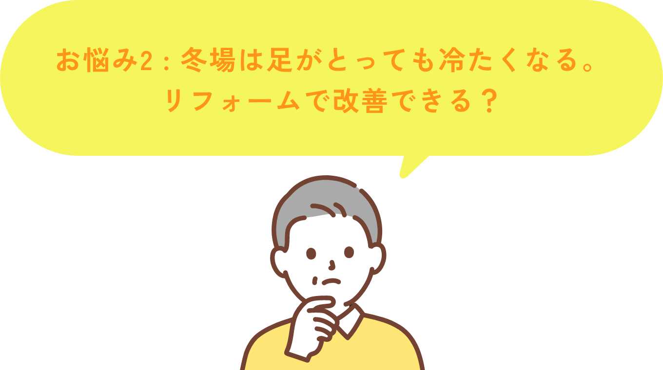 お悩み2 冬場は足がとっても冷たくなる。リフォームで改善できる？