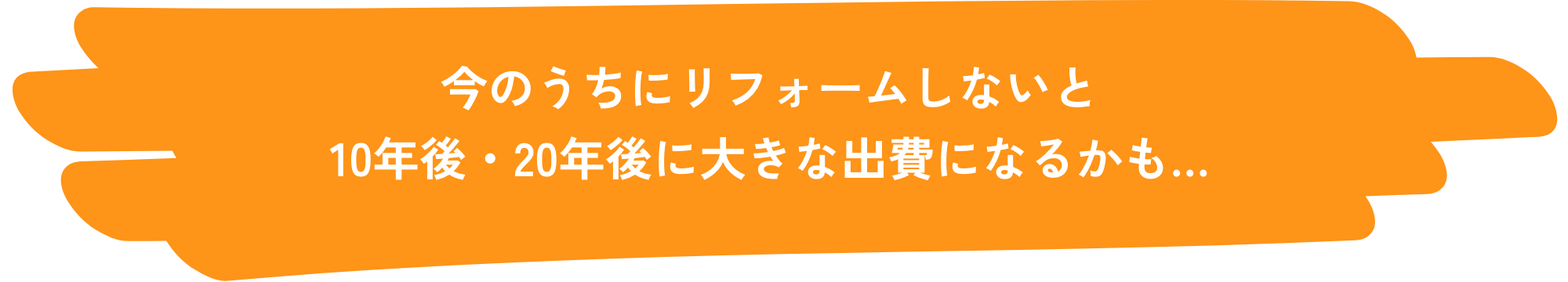 今のうちにリフォームしないと10年後・20年後に大きな出費になるかも…